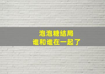 泡泡糖结局 谁和谁在一起了